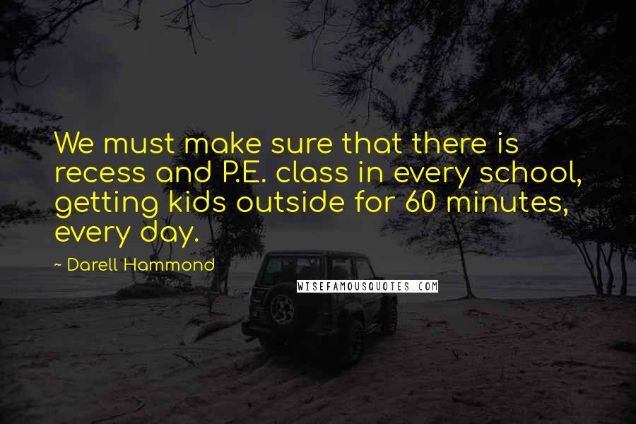 Darell Hammond quotes: We must make sure that there is recess and P.E. class in every school, getting kids outside for 60 minutes, every day.