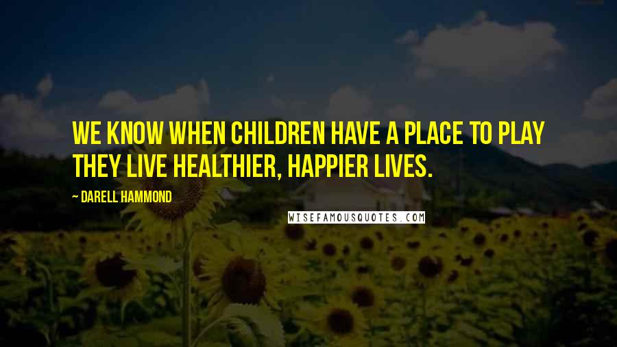 Darell Hammond quotes: We know when children have a place to play they live healthier, happier lives.