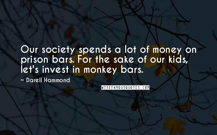 Darell Hammond quotes: Our society spends a lot of money on prison bars. For the sake of our kids, let's invest in monkey bars.