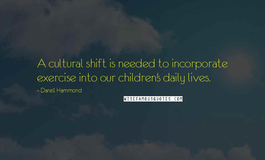 Darell Hammond quotes: A cultural shift is needed to incorporate exercise into our children's daily lives.