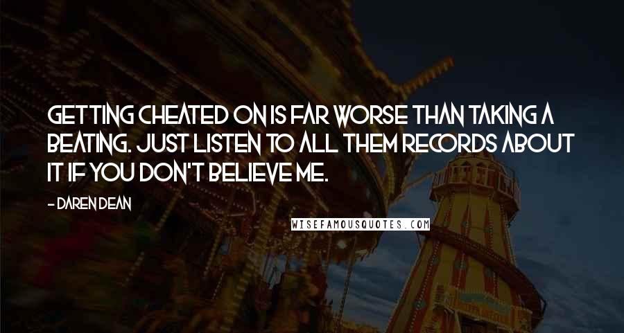 Daren Dean quotes: Getting cheated on is far worse than taking a beating. Just listen to all them records about it if you don't believe me.