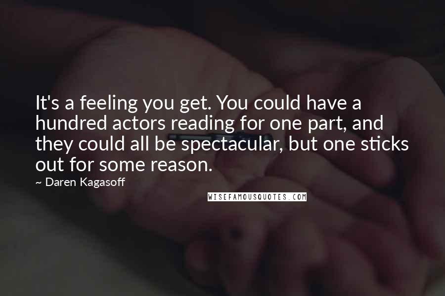 Daren Kagasoff quotes: It's a feeling you get. You could have a hundred actors reading for one part, and they could all be spectacular, but one sticks out for some reason.