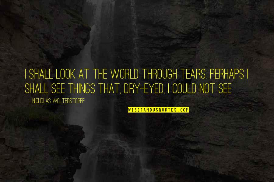 Darenot Quotes By Nicholas Wolterstorff: I Shall Look At The World Through Tears.