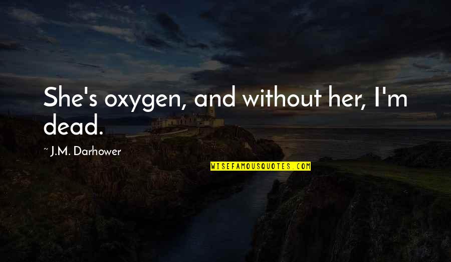 Darhower Quotes By J.M. Darhower: She's oxygen, and without her, I'm dead. Darhower Quotes By J.M. Darhower: She's oxygen, and without her, I'm dead.