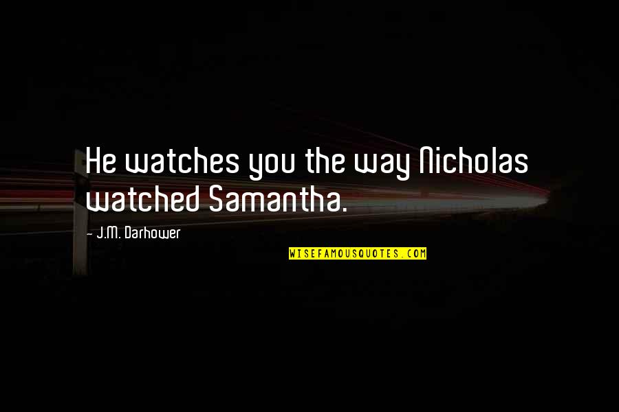 Darhower Quotes By J.M. Darhower: He watches you the way Nicholas watched Samantha. Darhower Quotes By J.M. Darhower: He watches you the way Nicholas watched Samantha.