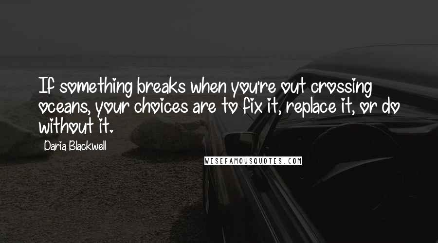 Daria Blackwell quotes: If something breaks when you're out crossing oceans, your choices are to fix it, replace it, or do without it.