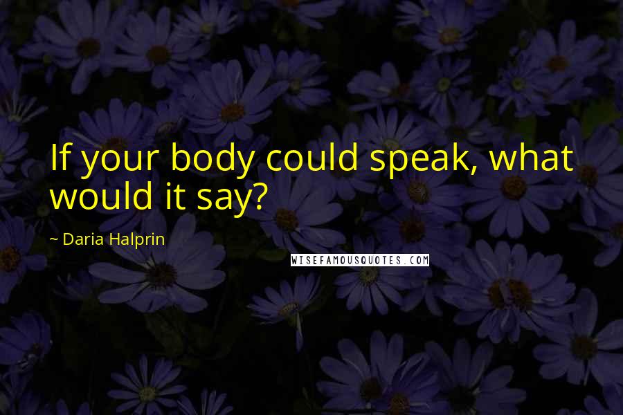 Daria Halprin quotes: If your body could speak, what would it say?