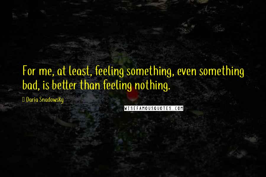 Daria Snadowsky quotes: For me, at least, feeling something, even something bad, is better than feeling nothing.