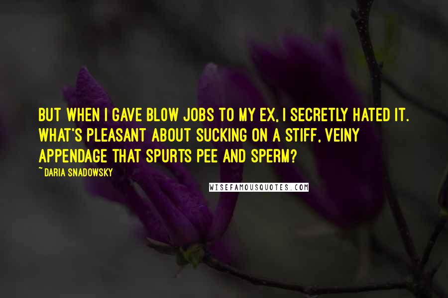 Daria Snadowsky quotes: But when I gave bl0w jobs to my ex, I secretly hated it. What's pleasant about sucking on a stiff, veiny appendage that spurts pee and sperm?