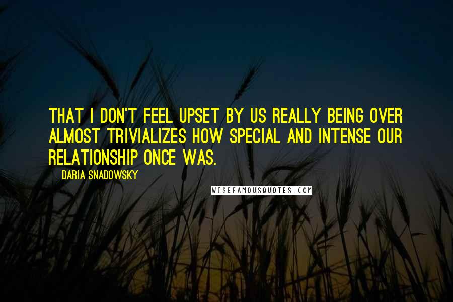 Daria Snadowsky quotes: That I don't feel upset by us really being over almost trivializes how special and intense our relationship once was.