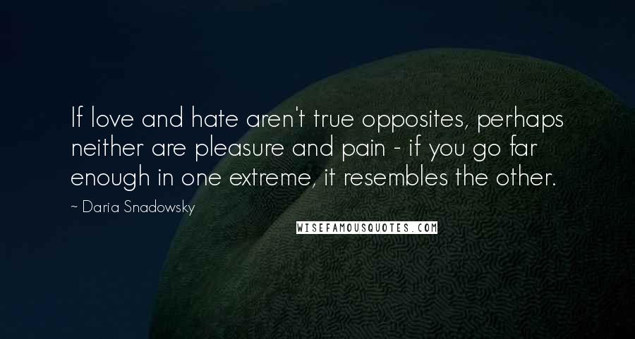 Daria Snadowsky quotes: If love and hate aren't true opposites, perhaps neither are pleasure and pain - if you go far enough in one extreme, it resembles the other.