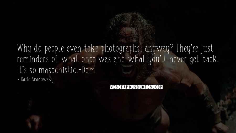 Daria Snadowsky quotes: Why do people even take photographs, anyway? They're just reminders of what once was and what you'll never get back. It's so masochistic.-Dom