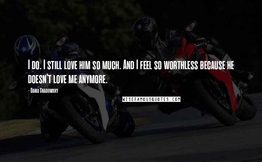 Daria Snadowsky quotes: I do. I still love him so much. And I feel so worthless because he doesn't love me anymore.