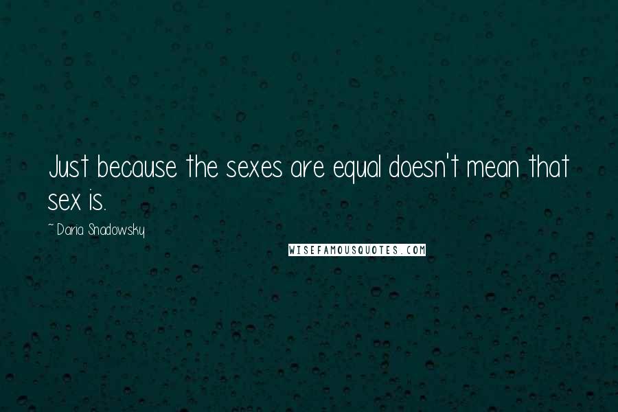 Daria Snadowsky quotes: Just because the sexes are equal doesn't mean that sex is.