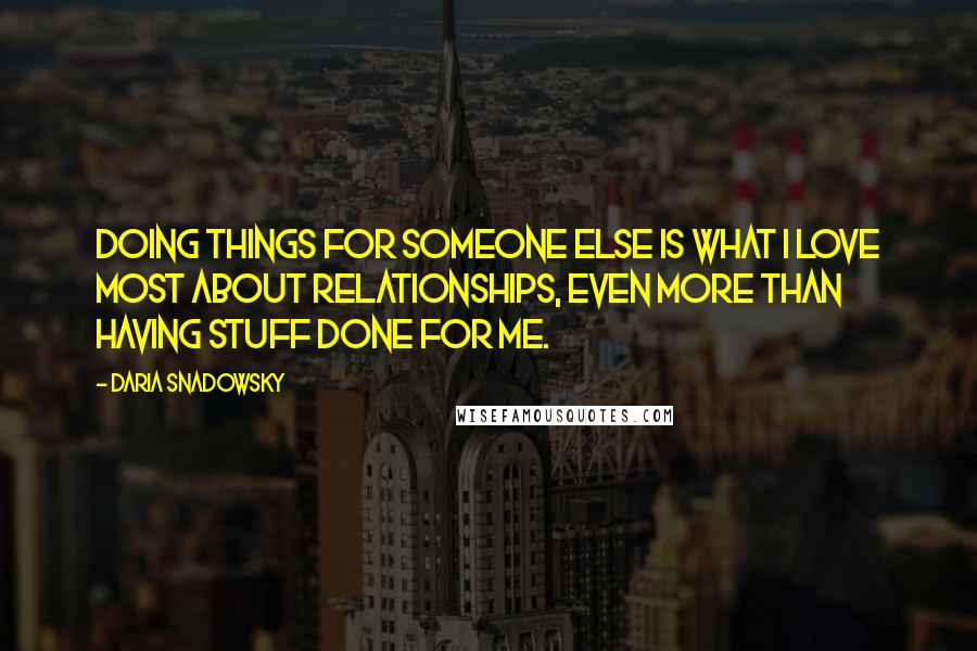 Daria Snadowsky quotes: Doing things for someone else is what I love most about relationships, even more than having stuff done for me.