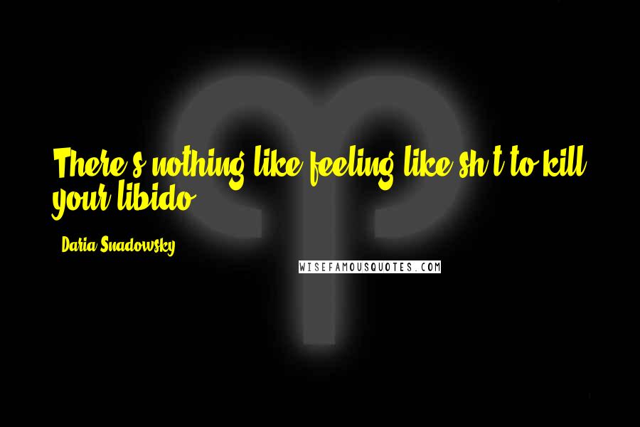 Daria Snadowsky quotes: There's nothing like feeling like sh_t to kill your libido.