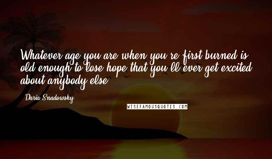 Daria Snadowsky quotes: Whatever age you are when you're first burned is old enough to lose hope that you'll ever get excited about anybody else.