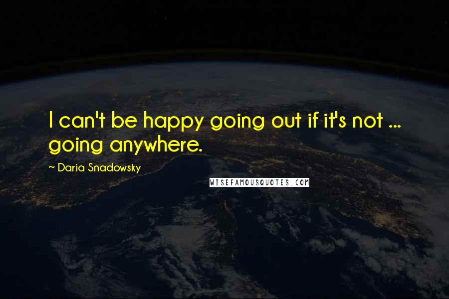 Daria Snadowsky quotes: I can't be happy going out if it's not ... going anywhere.