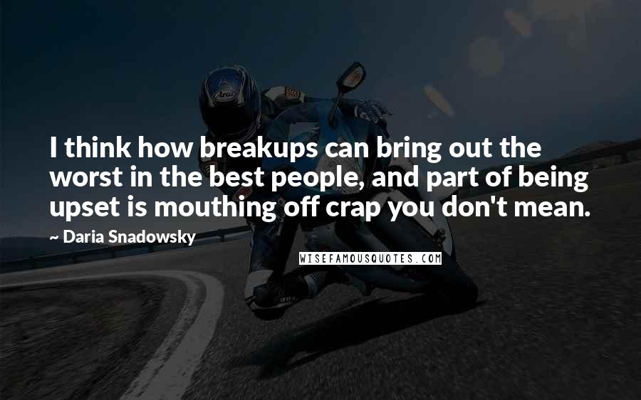 Daria Snadowsky quotes: I think how breakups can bring out the worst in the best people, and part of being upset is mouthing off crap you don't mean.