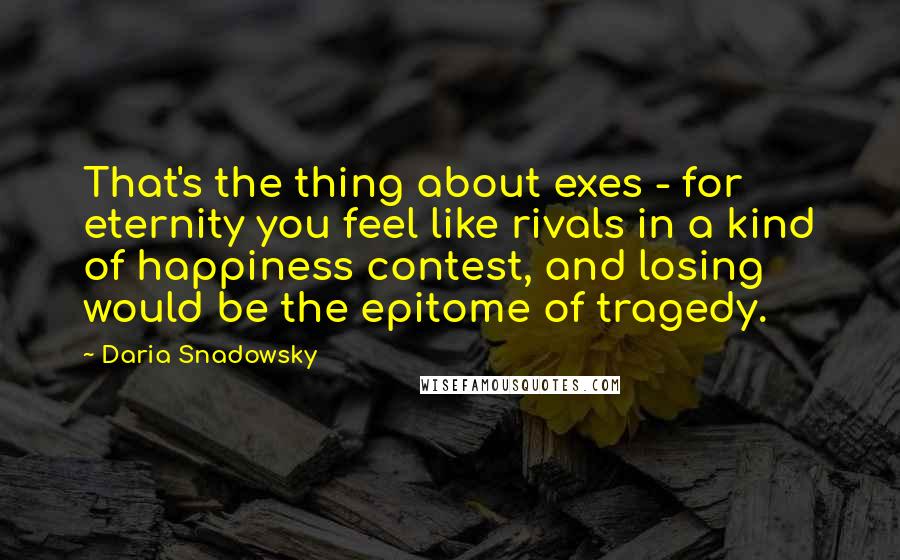 Daria Snadowsky quotes: That's the thing about exes - for eternity you feel like rivals in a kind of happiness contest, and losing would be the epitome of tragedy.