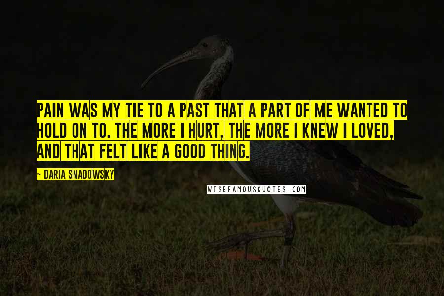 Daria Snadowsky quotes: Pain was my tie to a past that a part of me wanted to hold on to. The more I hurt, the more I knew I loved, and that felt