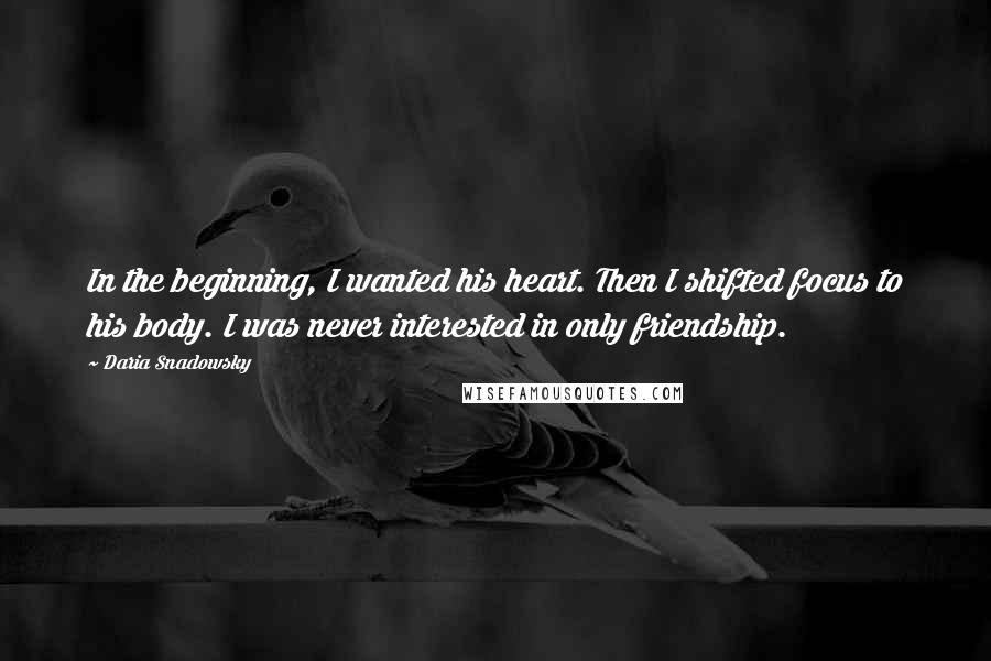 Daria Snadowsky quotes: In the beginning, I wanted his heart. Then I shifted focus to his body. I was never interested in only friendship.