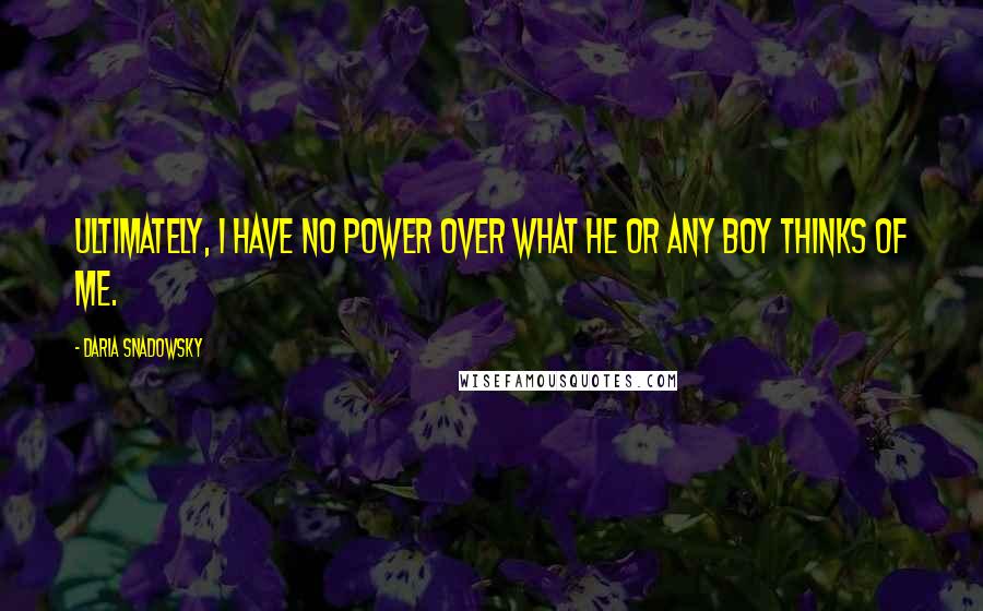 Daria Snadowsky quotes: Ultimately, I have no power over what he or any boy thinks of me.