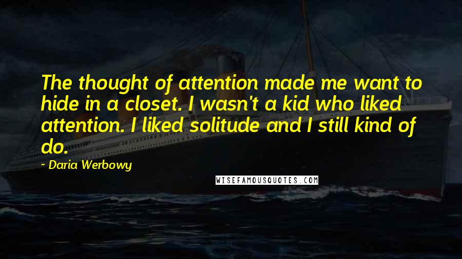 Daria Werbowy quotes: The thought of attention made me want to hide in a closet. I wasn't a kid who liked attention. I liked solitude and I still kind of do.