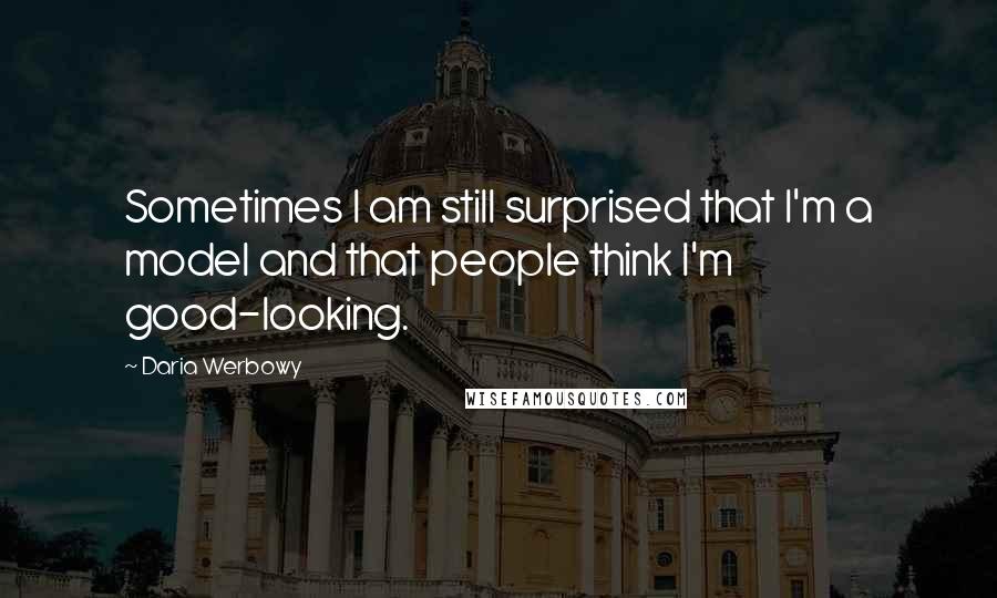 Daria Werbowy quotes: Sometimes I am still surprised that I'm a model and that people think I'm good-looking.