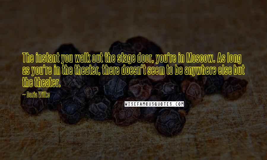 Daria Wilke quotes: The instant you walk out the stage door, you're in Moscow. As long as you're in the theater, there doesn't seem to be anywhere else but the theater.