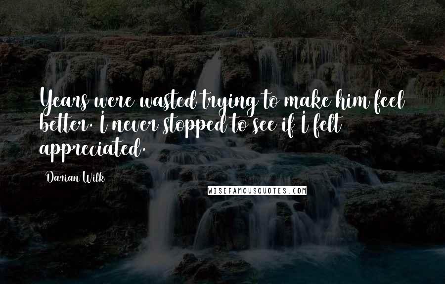 Darian Wilk quotes: Years were wasted trying to make him feel better. I never stopped to see if I felt appreciated.