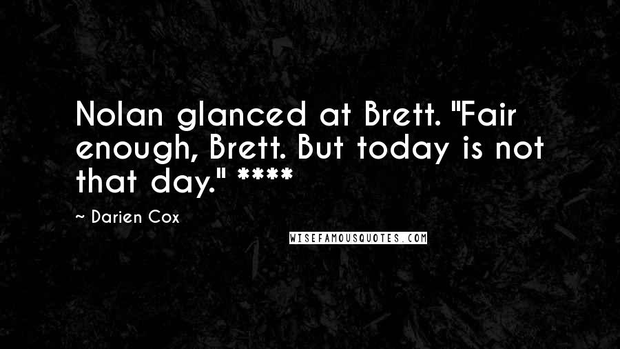Darien Cox quotes: Nolan glanced at Brett. "Fair enough, Brett. But today is not that day." **** Darien Cox quotes: Nolan glanced at Brett. "Fair enough, Brett. But today is not that day." ****