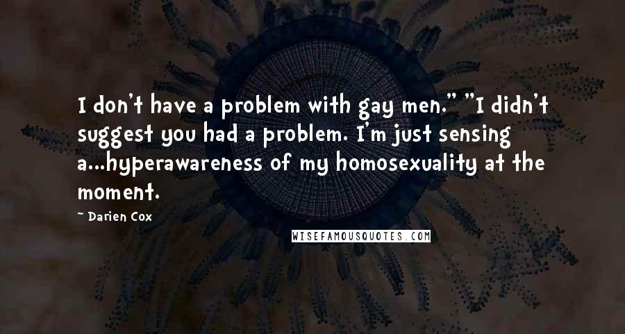 Darien Cox quotes: I don't have a problem with gay men." "I didn't suggest you had a problem. I'm just sensing a...hyperawareness of my homosexuality at the moment. Darien Cox quotes: I don't have a problem with gay men." "I didn't suggest you had a problem. I'm just sensing a...hyperawareness of my homosexuality at the moment.