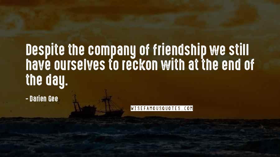 Darien Gee quotes: Despite the company of friendship we still have ourselves to reckon with at the end of the day.