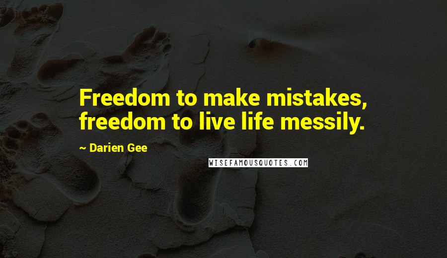 Darien Gee quotes: Freedom to make mistakes, freedom to live life messily.