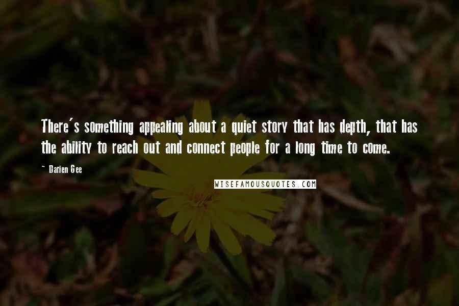 Darien Gee quotes: There's something appealing about a quiet story that has depth, that has the ability to reach out and connect people for a long time to come.