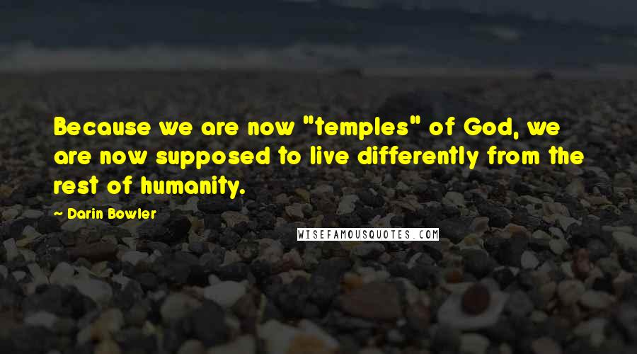 Darin Bowler quotes: Because we are now "temples" of God, we are now supposed to live differently from the rest of humanity.