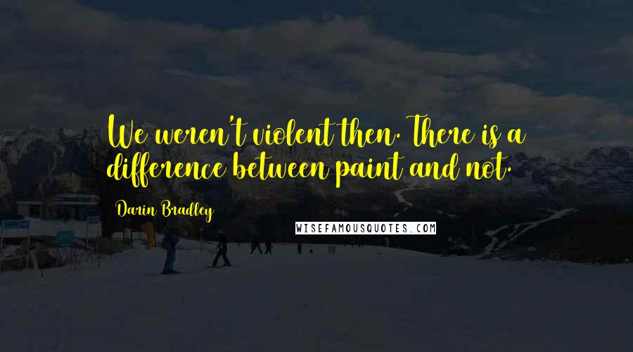 Darin Bradley quotes: We weren't violent then. There is a difference between paint and not.