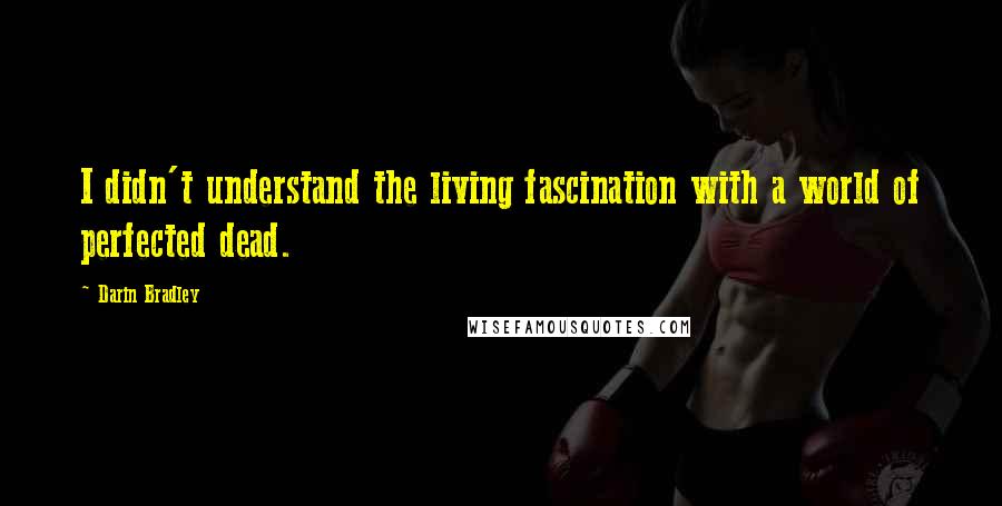 Darin Bradley quotes: I didn't understand the living fascination with a world of perfected dead.