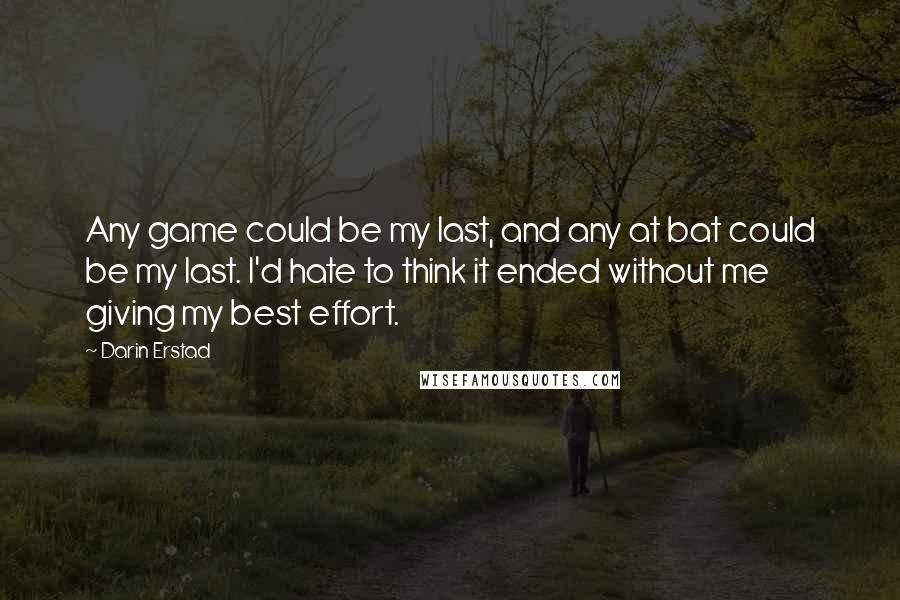 Darin Erstad quotes: Any game could be my last, and any at bat could be my last. I'd hate to think it ended without me giving my best effort.