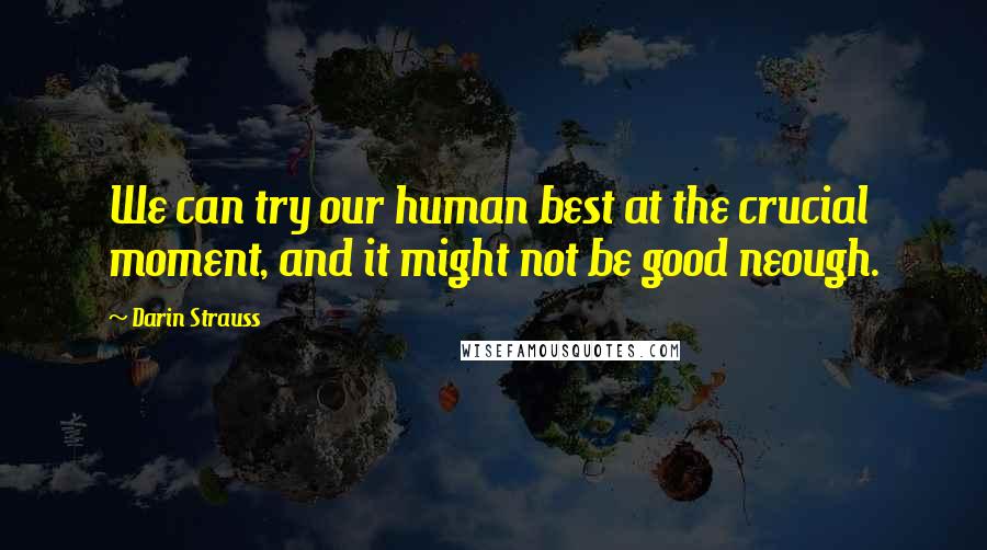 Darin Strauss quotes: We can try our human best at the crucial moment, and it might not be good neough.