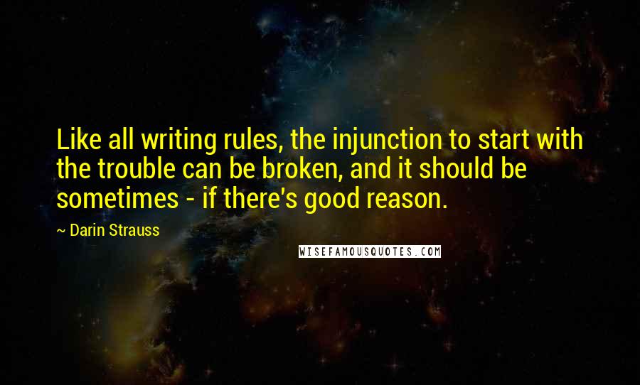 Darin Strauss quotes: Like all writing rules, the injunction to start with the trouble can be broken, and it should be sometimes - if there's good reason.