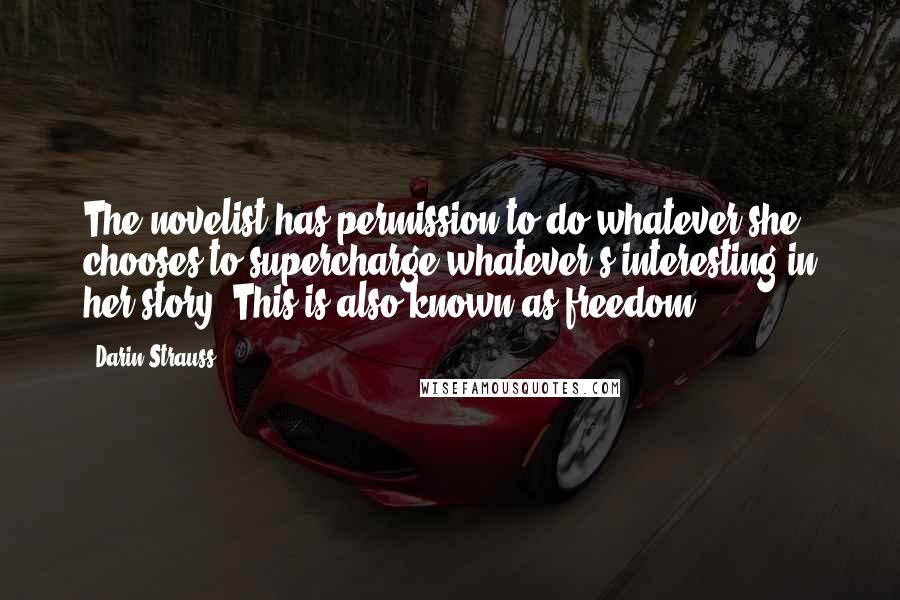 Darin Strauss quotes: The novelist has permission to do whatever she chooses to supercharge whatever's interesting in her story. This is also known as freedom.