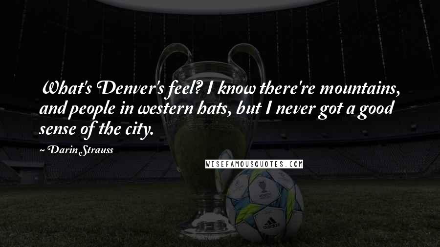 Darin Strauss quotes: What's Denver's feel? I know there're mountains, and people in western hats, but I never got a good sense of the city.