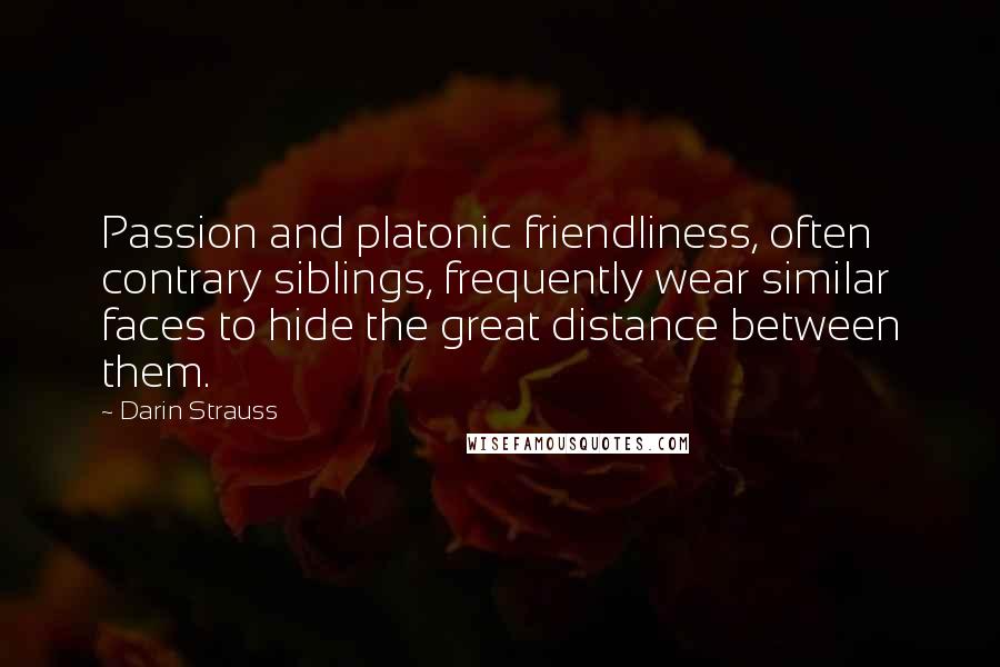 Darin Strauss quotes: Passion and platonic friendliness, often contrary siblings, frequently wear similar faces to hide the great distance between them.