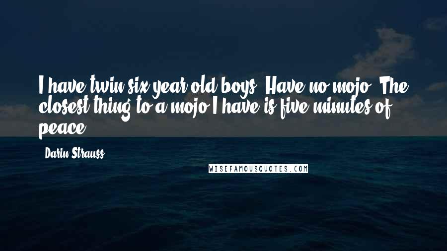 Darin Strauss quotes: I have twin six-year-old boys. Have no mojo. The closest thing to a mojo I have is five minutes of peace.