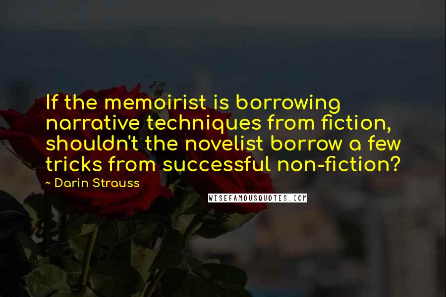 Darin Strauss quotes: If the memoirist is borrowing narrative techniques from fiction, shouldn't the novelist borrow a few tricks from successful non-fiction?