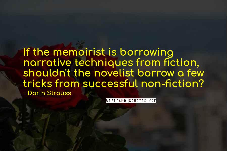 Darin Strauss quotes: If the memoirist is borrowing narrative techniques from fiction, shouldn't the novelist borrow a few tricks from successful non-fiction? Darin Strauss quotes: If the memoirist is borrowing narrative techniques from fiction, shouldn't the novelist borrow a few tricks from successful non-fiction?