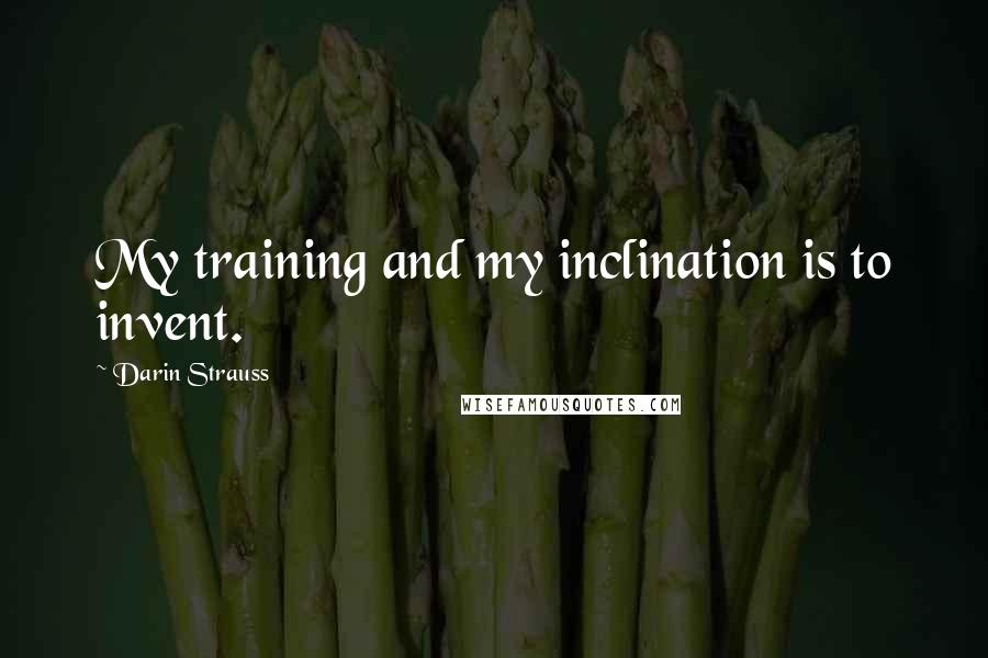 Darin Strauss quotes: My training and my inclination is to invent.