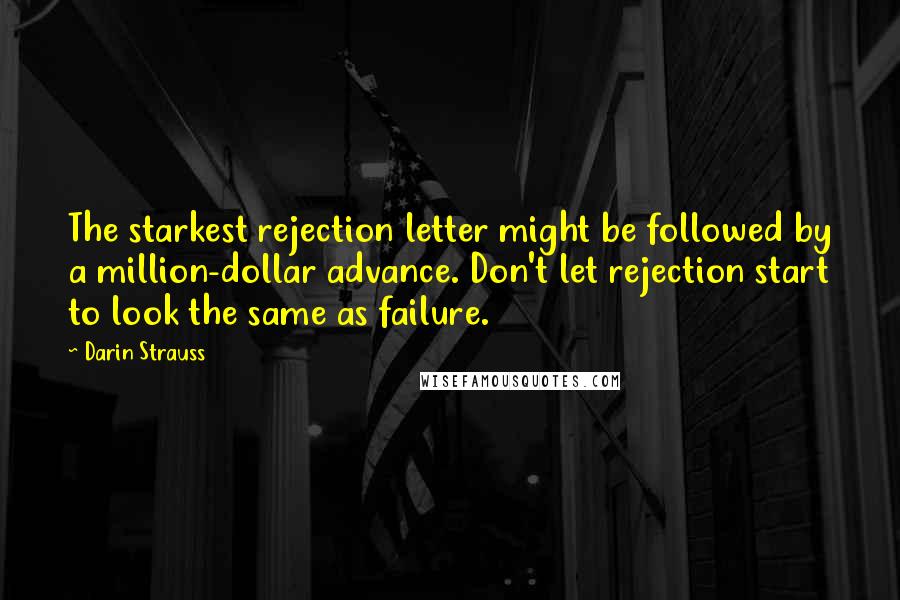Darin Strauss quotes: The starkest rejection letter might be followed by a million-dollar advance. Don't let rejection start to look the same as failure.